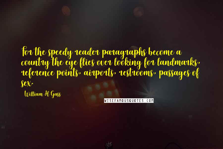 William H Gass Quotes: For the speedy reader paragraphs become a country the eye flies over looking for landmarks, reference points, airports, restrooms, passages of sex.