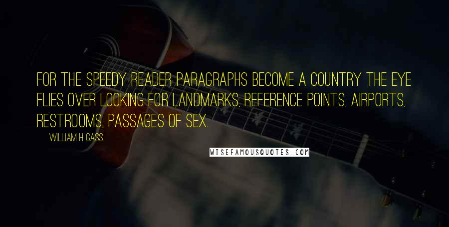 William H Gass Quotes: For the speedy reader paragraphs become a country the eye flies over looking for landmarks, reference points, airports, restrooms, passages of sex.