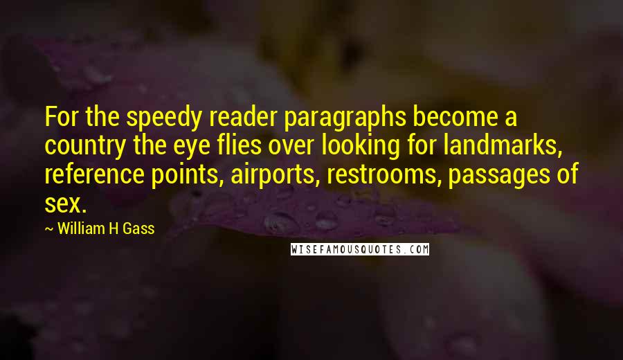 William H Gass Quotes: For the speedy reader paragraphs become a country the eye flies over looking for landmarks, reference points, airports, restrooms, passages of sex.