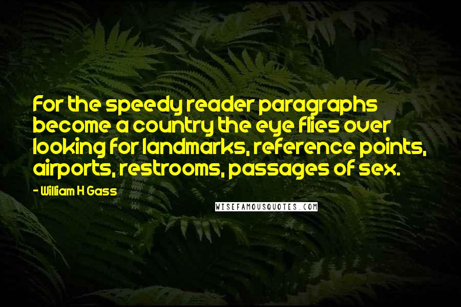 William H Gass Quotes: For the speedy reader paragraphs become a country the eye flies over looking for landmarks, reference points, airports, restrooms, passages of sex.