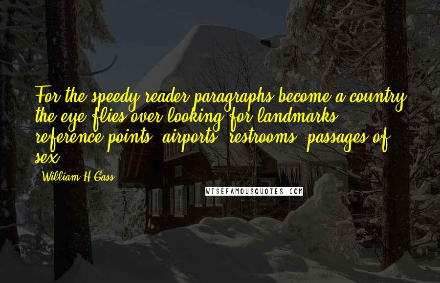 William H Gass Quotes: For the speedy reader paragraphs become a country the eye flies over looking for landmarks, reference points, airports, restrooms, passages of sex.