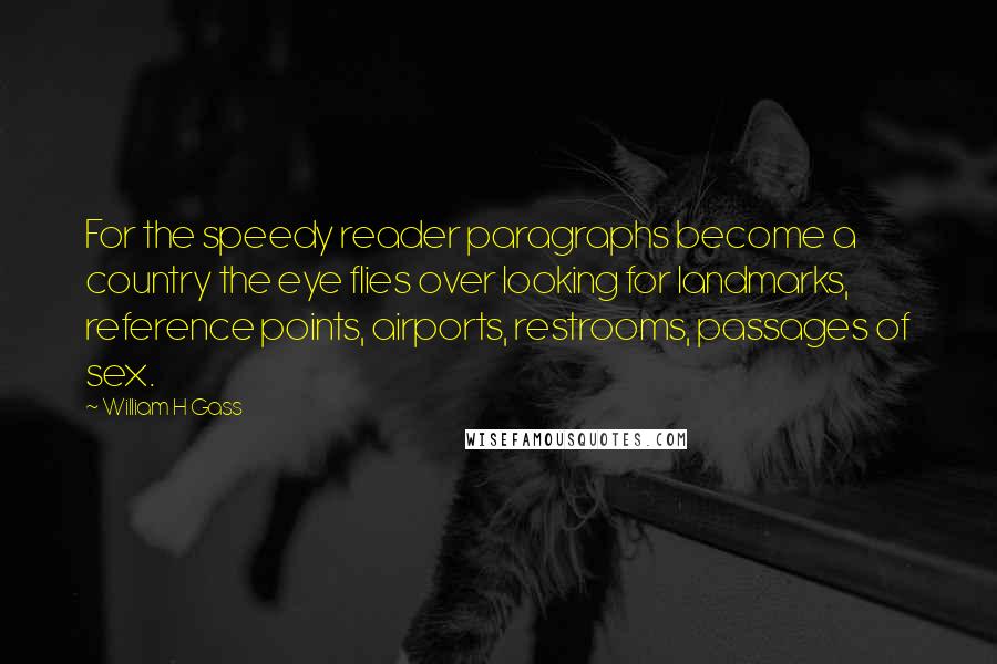 William H Gass Quotes: For the speedy reader paragraphs become a country the eye flies over looking for landmarks, reference points, airports, restrooms, passages of sex.