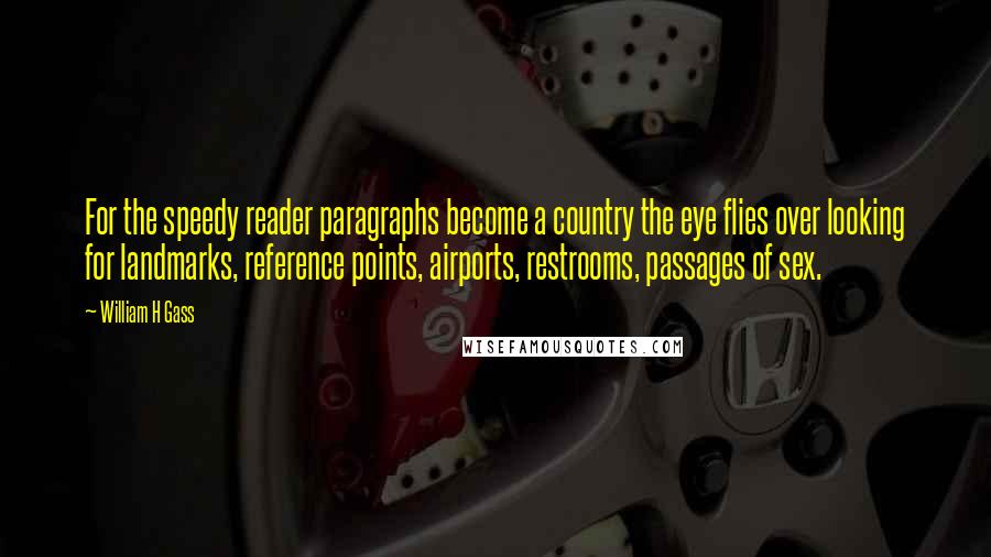 William H Gass Quotes: For the speedy reader paragraphs become a country the eye flies over looking for landmarks, reference points, airports, restrooms, passages of sex.