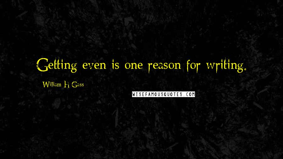 William H Gass Quotes: Getting even is one reason for writing.