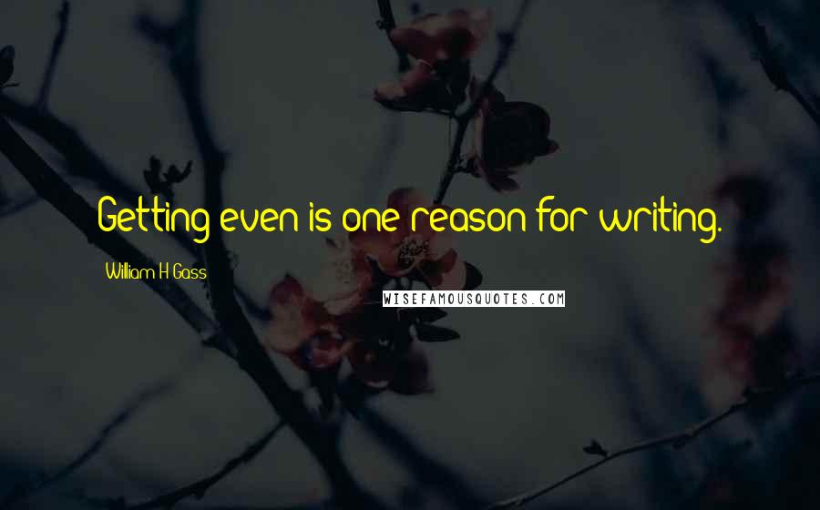 William H Gass Quotes: Getting even is one reason for writing.