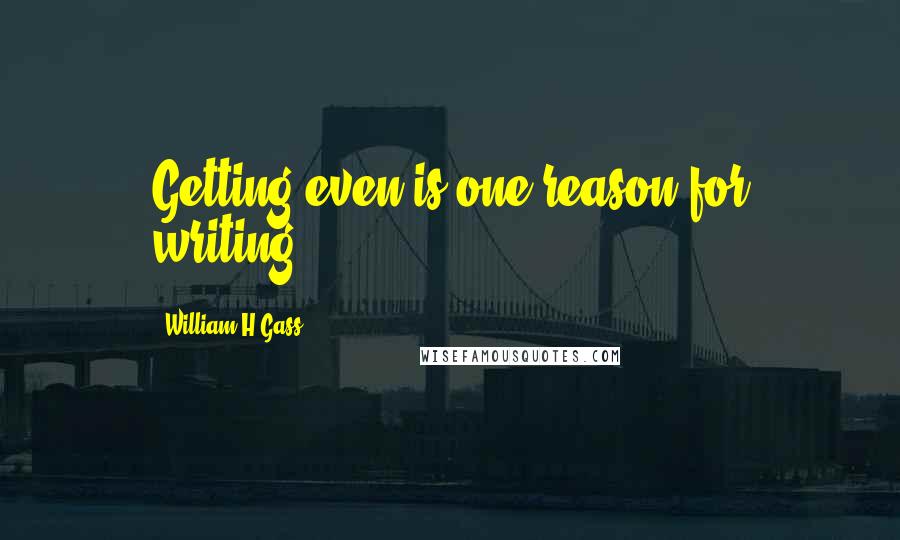 William H Gass Quotes: Getting even is one reason for writing.