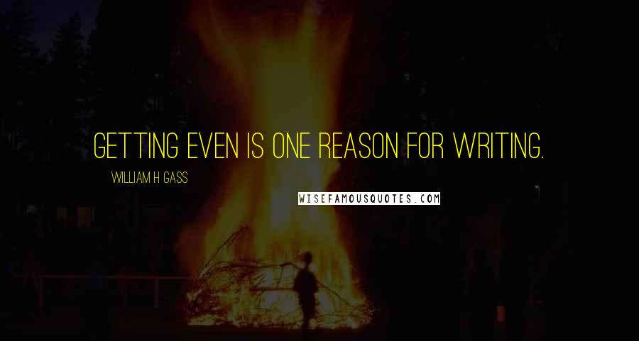 William H Gass Quotes: Getting even is one reason for writing.