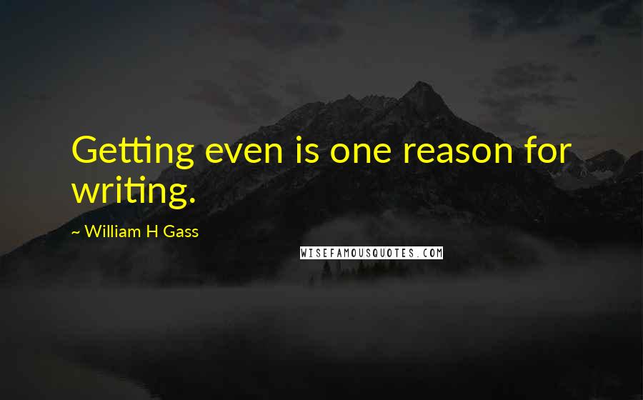 William H Gass Quotes: Getting even is one reason for writing.