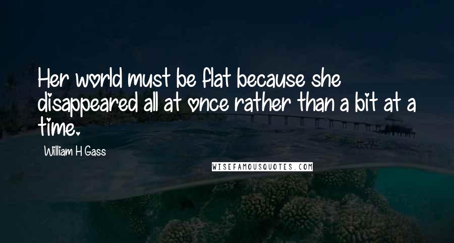 William H Gass Quotes: Her world must be flat because she disappeared all at once rather than a bit at a time.