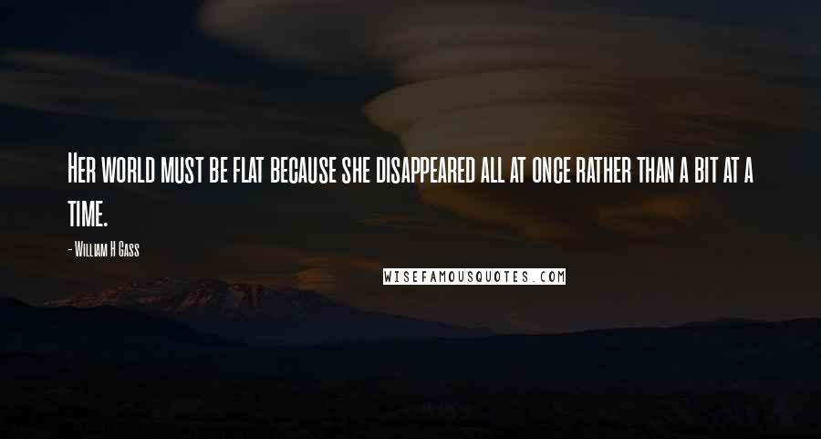 William H Gass Quotes: Her world must be flat because she disappeared all at once rather than a bit at a time.