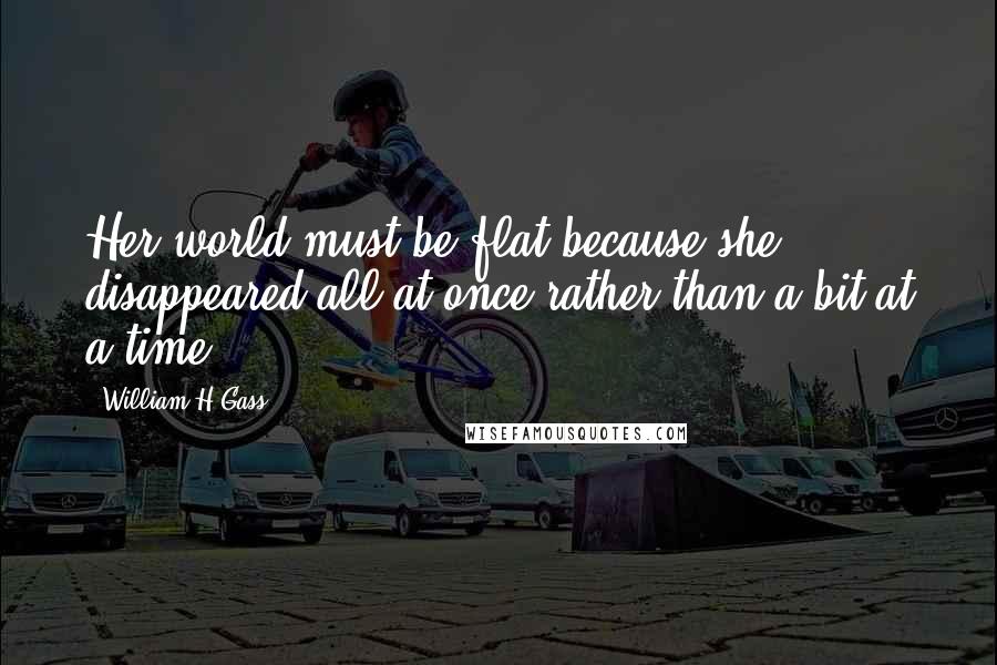 William H Gass Quotes: Her world must be flat because she disappeared all at once rather than a bit at a time.