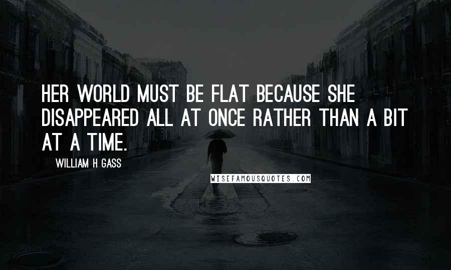 William H Gass Quotes: Her world must be flat because she disappeared all at once rather than a bit at a time.