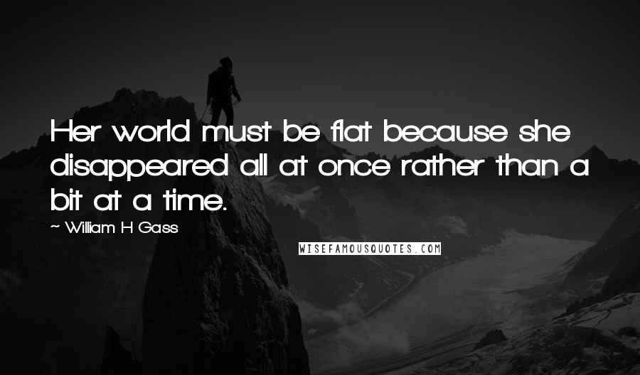 William H Gass Quotes: Her world must be flat because she disappeared all at once rather than a bit at a time.