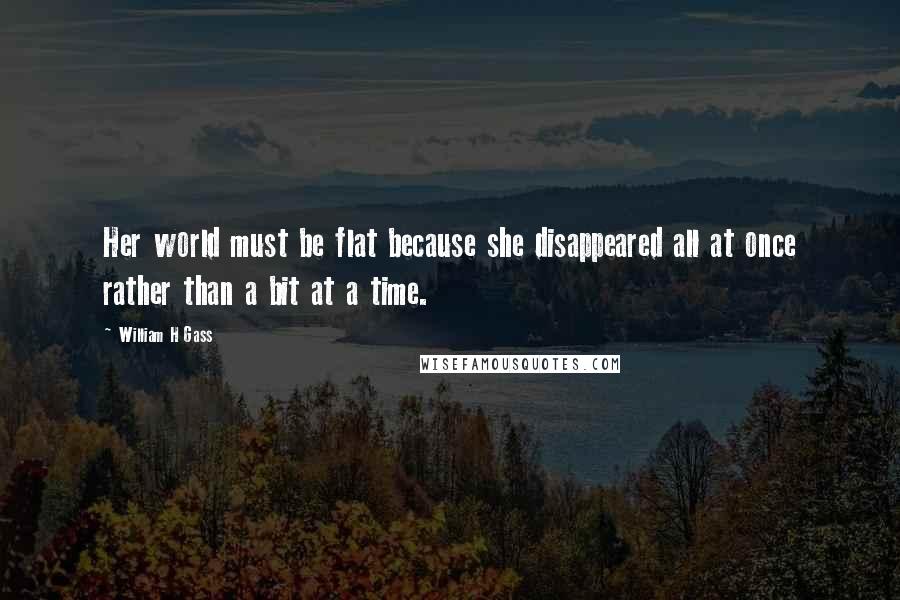 William H Gass Quotes: Her world must be flat because she disappeared all at once rather than a bit at a time.