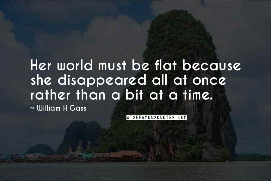 William H Gass Quotes: Her world must be flat because she disappeared all at once rather than a bit at a time.