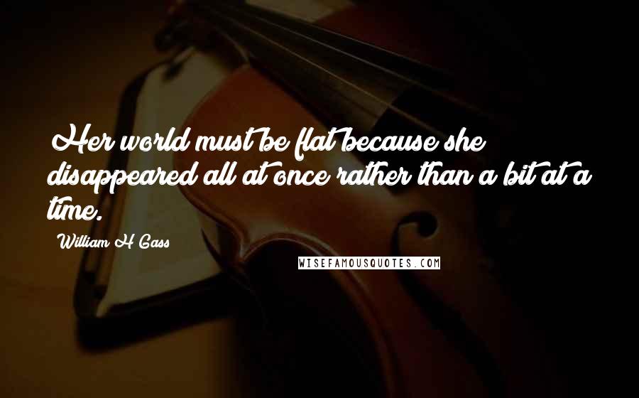 William H Gass Quotes: Her world must be flat because she disappeared all at once rather than a bit at a time.