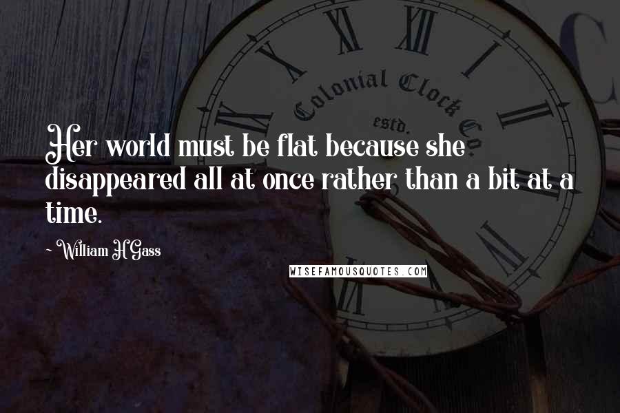 William H Gass Quotes: Her world must be flat because she disappeared all at once rather than a bit at a time.