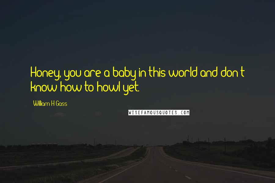 William H Gass Quotes: Honey, you are a baby in this world and don't know how to howl yet.