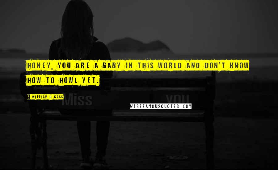 William H Gass Quotes: Honey, you are a baby in this world and don't know how to howl yet.