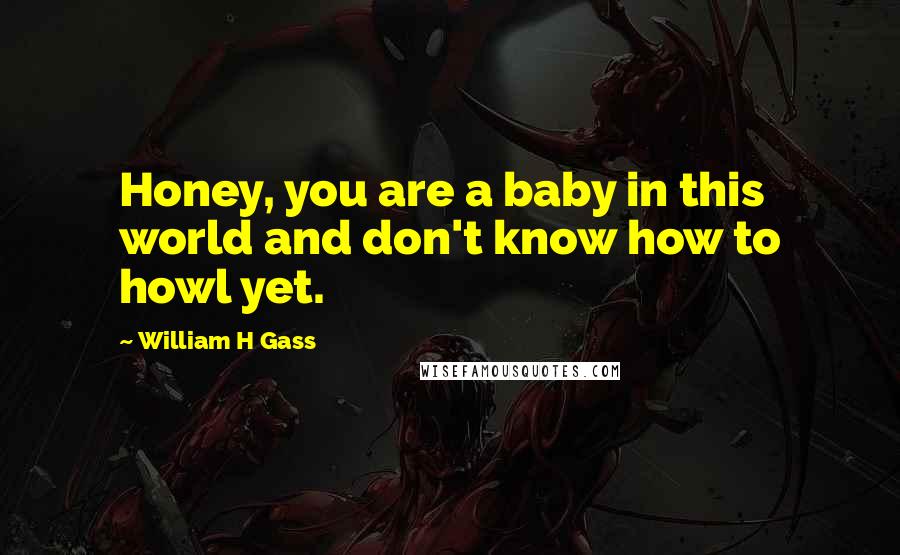 William H Gass Quotes: Honey, you are a baby in this world and don't know how to howl yet.