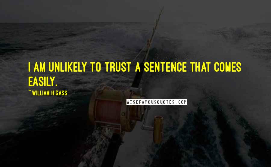 William H Gass Quotes: I am unlikely to trust a sentence that comes easily.