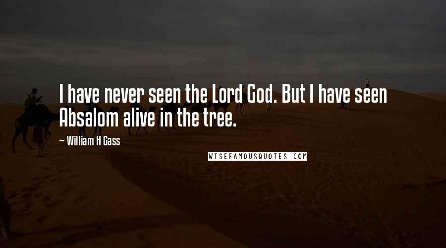 William H Gass Quotes: I have never seen the Lord God. But I have seen Absalom alive in the tree.