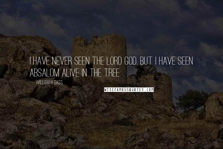 William H Gass Quotes: I have never seen the Lord God. But I have seen Absalom alive in the tree.