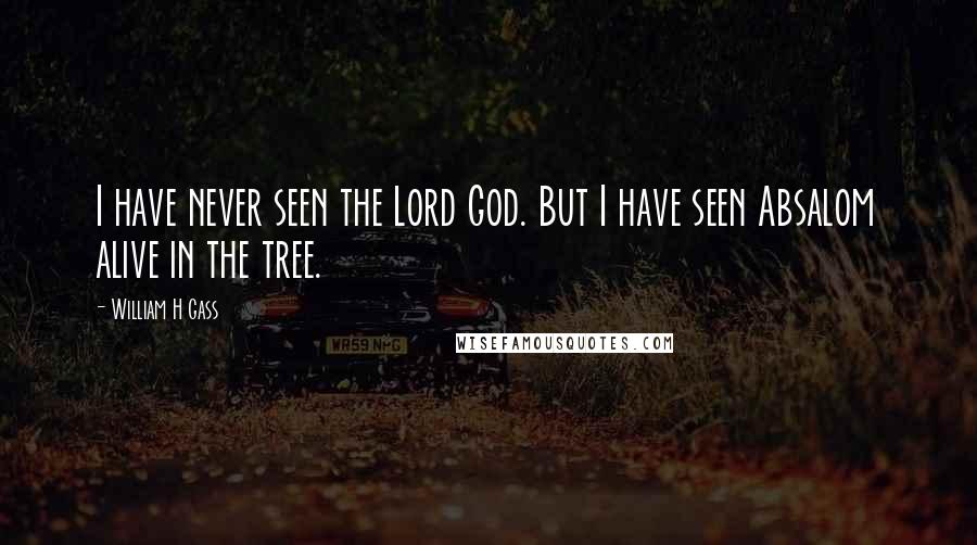 William H Gass Quotes: I have never seen the Lord God. But I have seen Absalom alive in the tree.