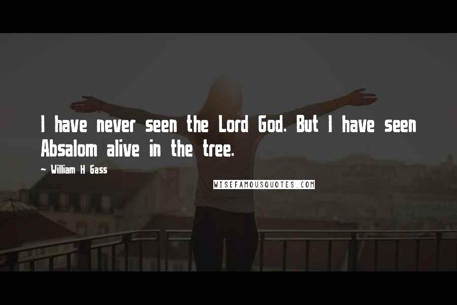 William H Gass Quotes: I have never seen the Lord God. But I have seen Absalom alive in the tree.