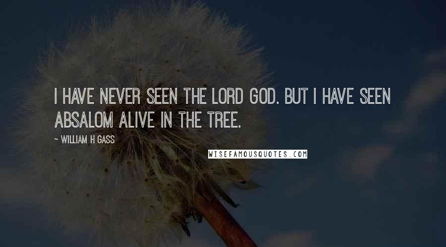 William H Gass Quotes: I have never seen the Lord God. But I have seen Absalom alive in the tree.