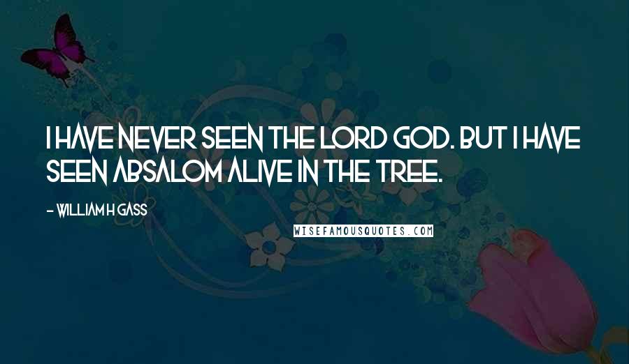 William H Gass Quotes: I have never seen the Lord God. But I have seen Absalom alive in the tree.