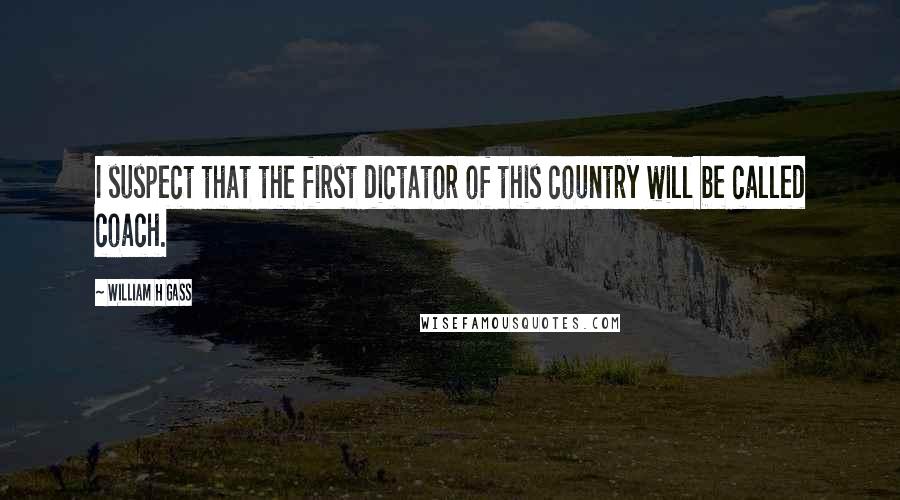 William H Gass Quotes: I suspect that the first dictator of this country will be called coach.