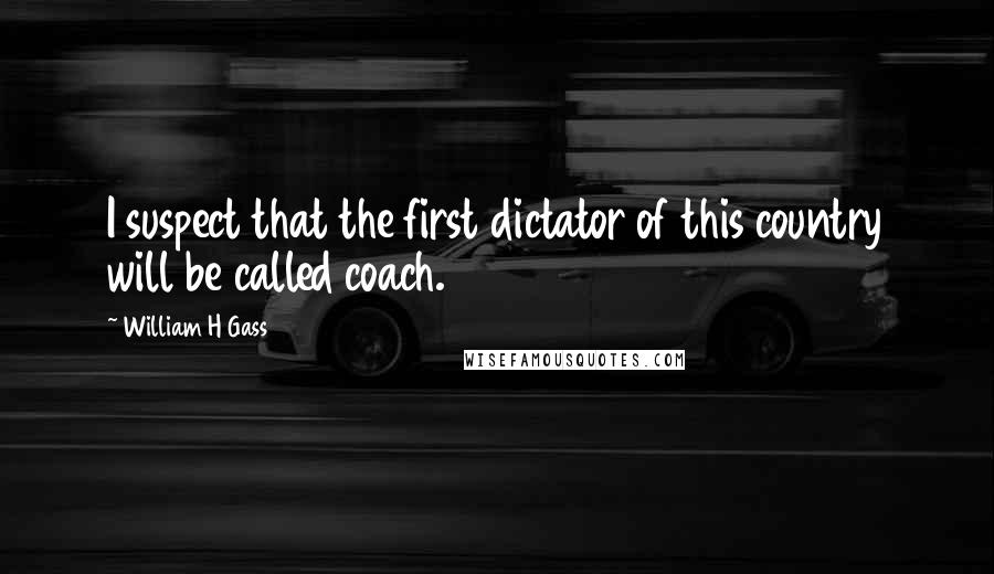 William H Gass Quotes: I suspect that the first dictator of this country will be called coach.