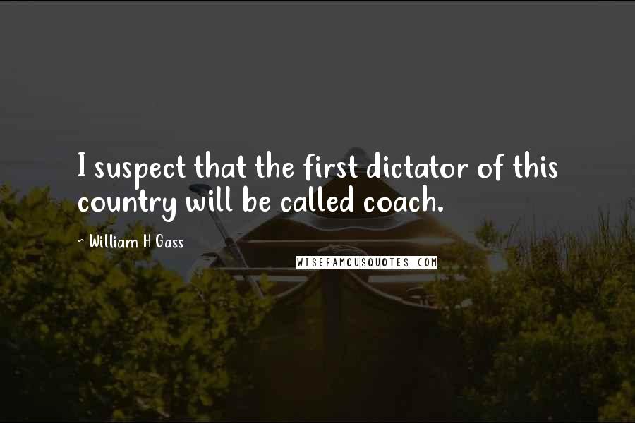 William H Gass Quotes: I suspect that the first dictator of this country will be called coach.