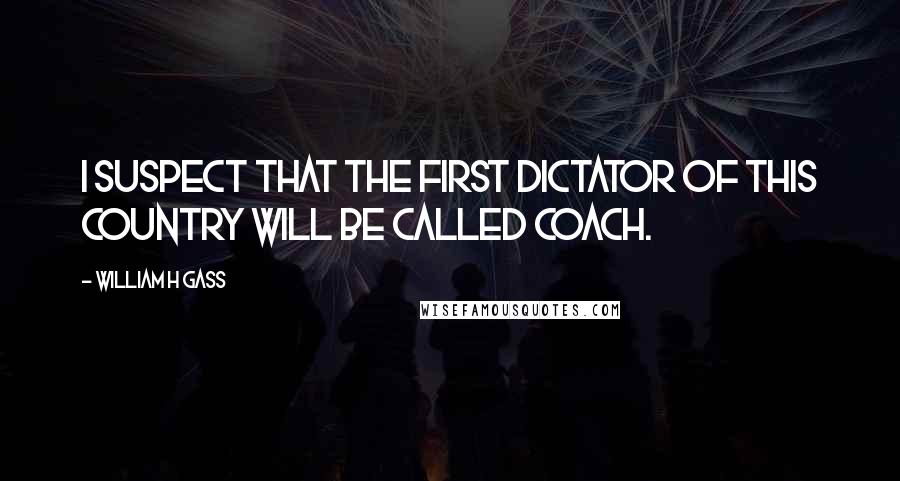 William H Gass Quotes: I suspect that the first dictator of this country will be called coach.