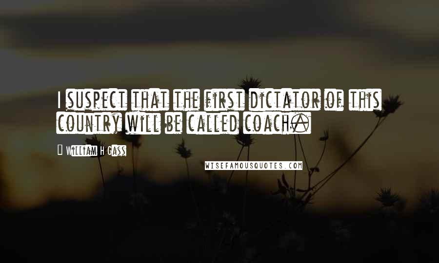 William H Gass Quotes: I suspect that the first dictator of this country will be called coach.