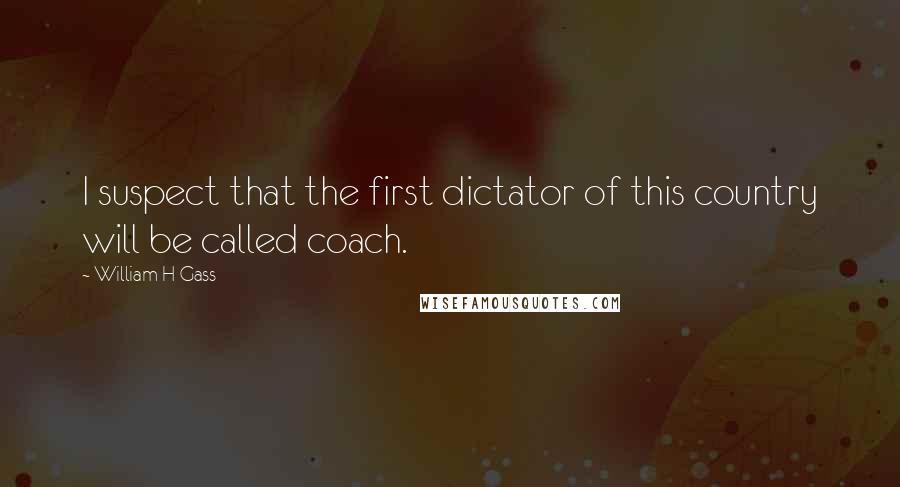 William H Gass Quotes: I suspect that the first dictator of this country will be called coach.