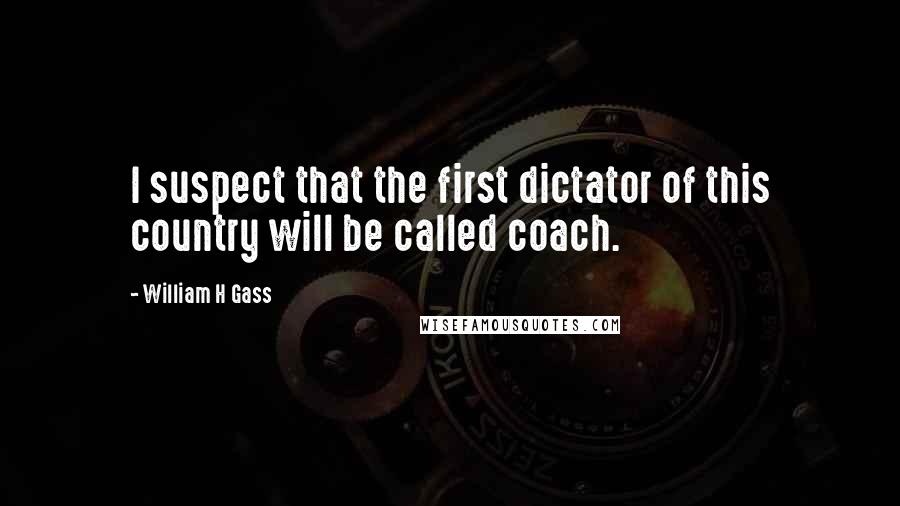 William H Gass Quotes: I suspect that the first dictator of this country will be called coach.