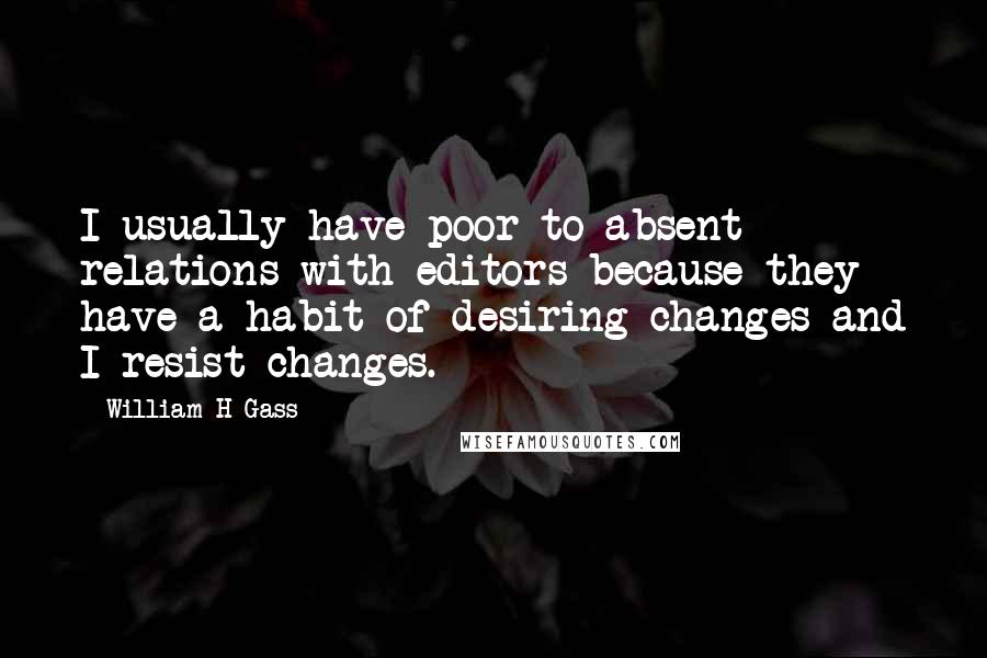 William H Gass Quotes: I usually have poor to absent relations with editors because they have a habit of desiring changes and I resist changes.
