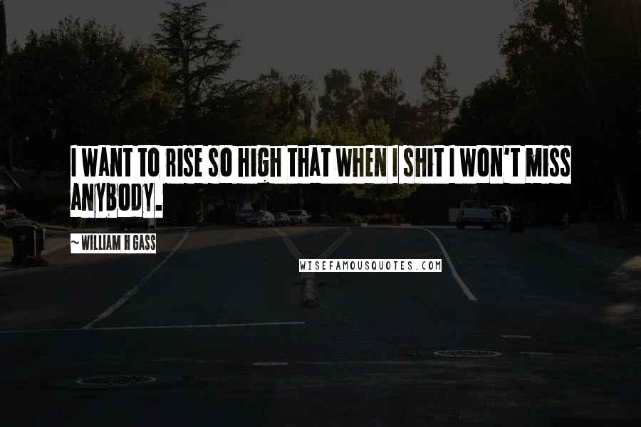 William H Gass Quotes: I want to rise so high that when I shit I won't miss anybody.