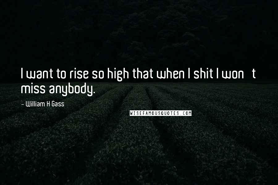 William H Gass Quotes: I want to rise so high that when I shit I won't miss anybody.