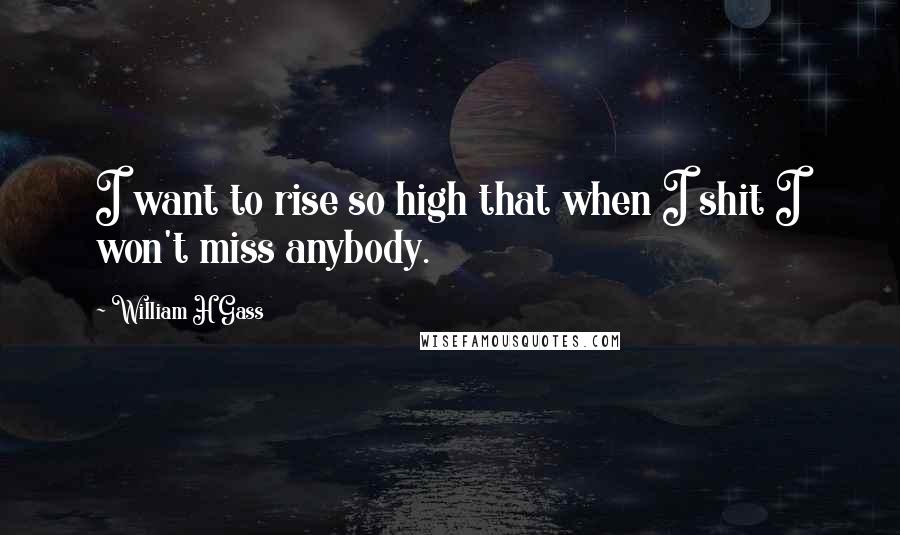 William H Gass Quotes: I want to rise so high that when I shit I won't miss anybody.