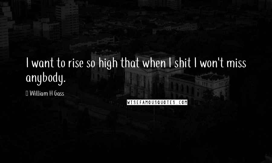 William H Gass Quotes: I want to rise so high that when I shit I won't miss anybody.