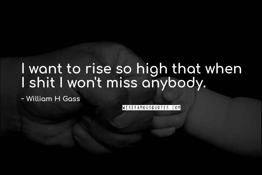 William H Gass Quotes: I want to rise so high that when I shit I won't miss anybody.