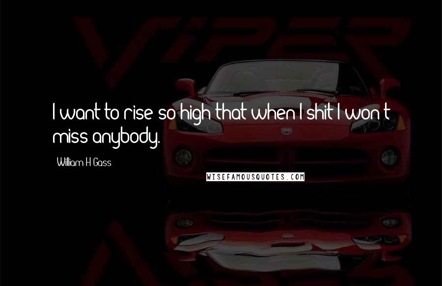 William H Gass Quotes: I want to rise so high that when I shit I won't miss anybody.