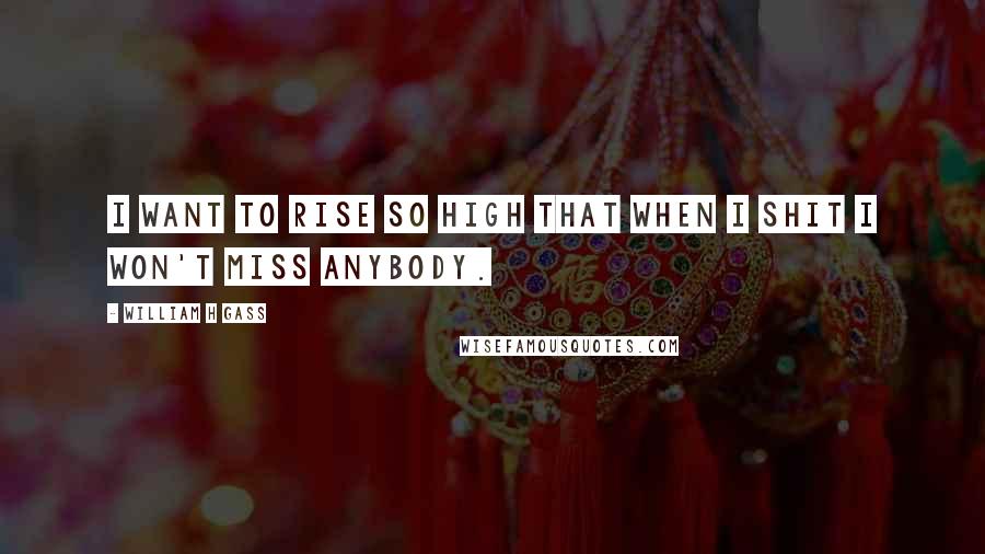 William H Gass Quotes: I want to rise so high that when I shit I won't miss anybody.