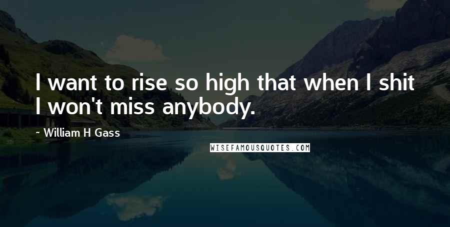 William H Gass Quotes: I want to rise so high that when I shit I won't miss anybody.