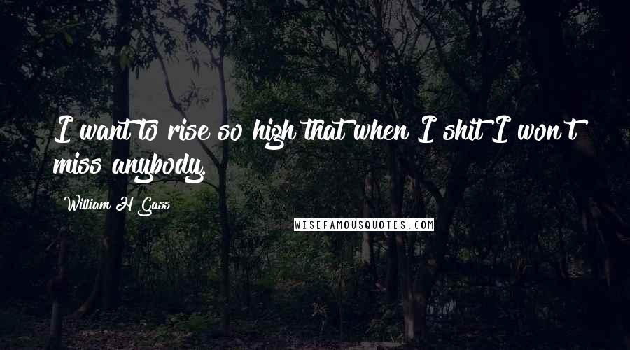 William H Gass Quotes: I want to rise so high that when I shit I won't miss anybody.