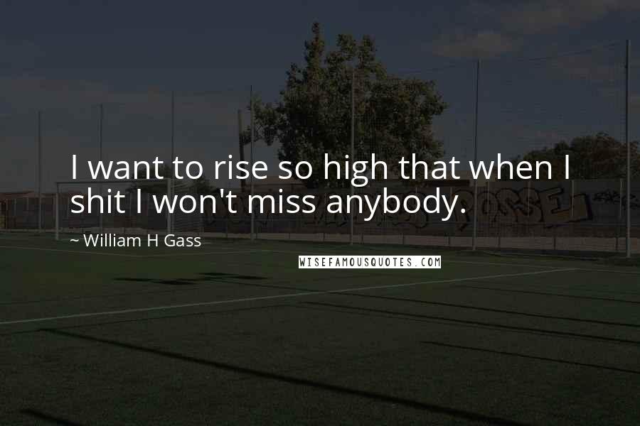 William H Gass Quotes: I want to rise so high that when I shit I won't miss anybody.