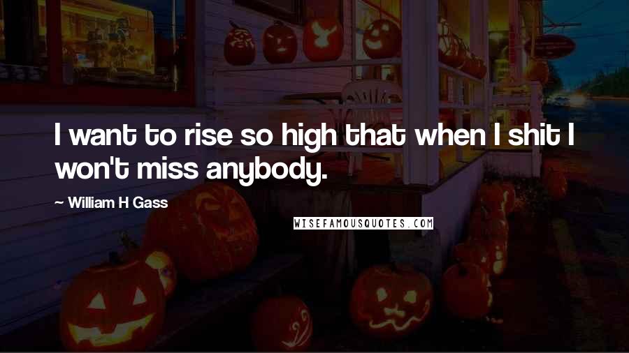 William H Gass Quotes: I want to rise so high that when I shit I won't miss anybody.